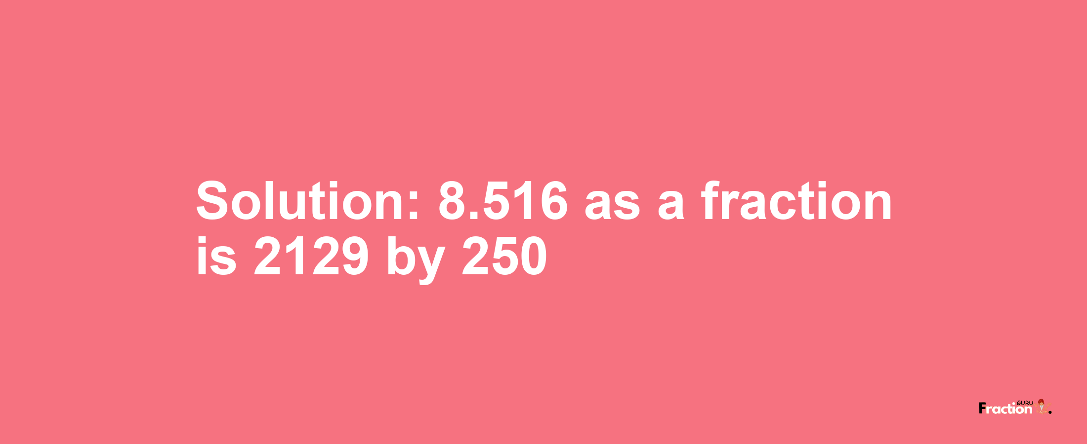 Solution:8.516 as a fraction is 2129/250